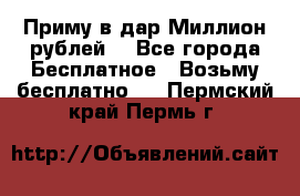 Приму в дар Миллион рублей! - Все города Бесплатное » Возьму бесплатно   . Пермский край,Пермь г.